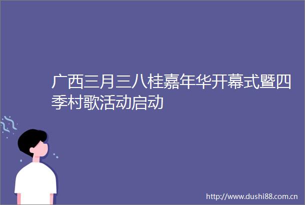 广西三月三八桂嘉年华开幕式暨四季村歌活动启动