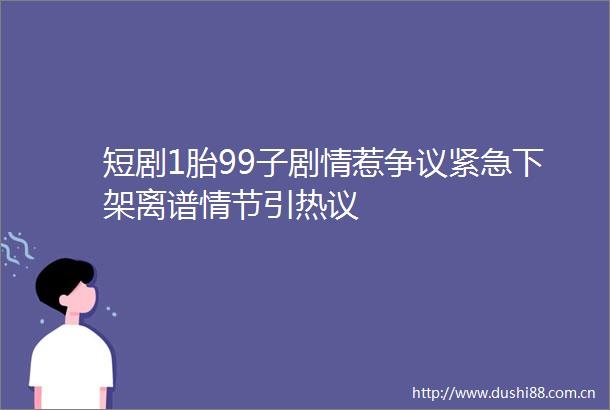 短剧1胎99子剧情惹争议紧急下架离谱情节引热议