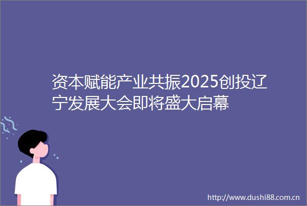 资本赋能产业共振2025创投辽宁发展大会即将盛大启幕