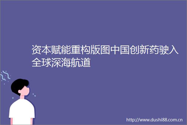 资本赋能重构版图创新药驶入全球深海航道