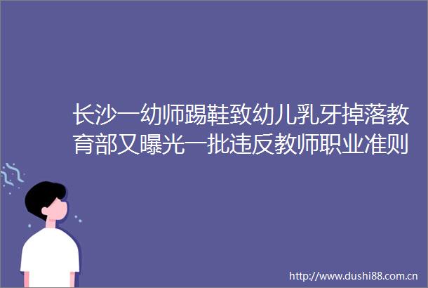 长沙一幼师踢鞋致幼儿乳牙掉落教育部又一批违反教师职业准则案例
