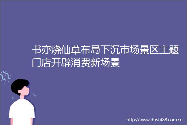 书亦烧仙草布局下沉市场景区主题门店开辟消费新场景