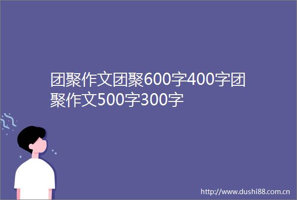 团聚作文团聚600字400字团聚作文500字300字