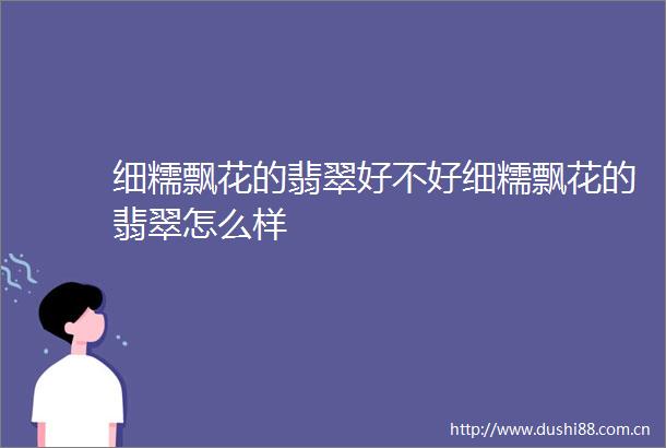 细糯飘花的翡翠好不好细糯飘花的翡翠怎么样