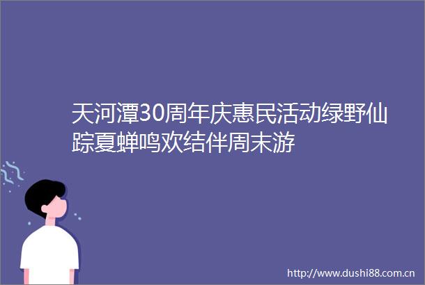 天河潭30周年庆惠民活动绿野仙踪夏蝉鸣欢结伴周末游