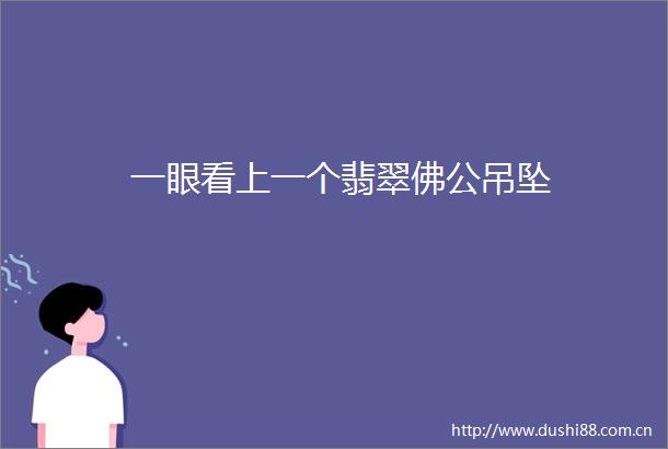 一眼看上一个翡翠佛公吊坠