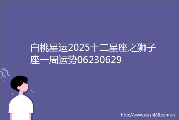 白桃星运2025十二星座之狮子座一周运势06230629