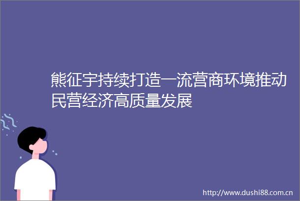 熊征宇持续打造一流营商环境推动民营经济高质量发展