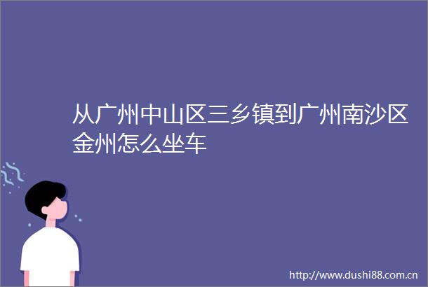 从广州中山区三乡镇到广州南沙区金州怎么坐车