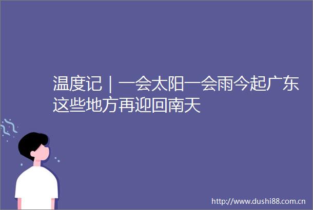 温度记｜一会太阳一会雨今起广东这些地方再迎回南天