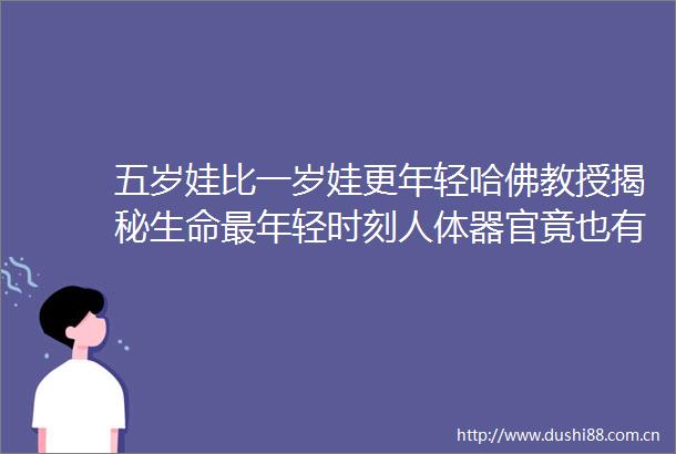 五岁娃比一岁娃更年轻哈佛教授揭秘生命最年轻时刻人体器官竟也有快慢档