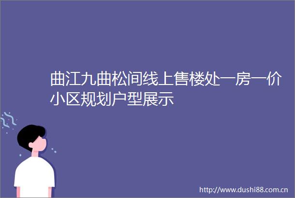 曲江九曲松间线上售楼处一房一价小区规划户型展示