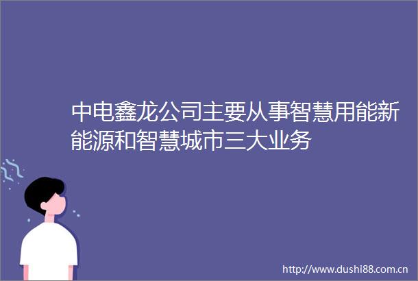中电鑫龙公司主要从事智慧用能新能源和智慧城市三大业务