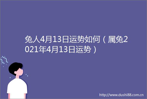 兔人4月13日运势如何（属兔2021年4月13日运势）