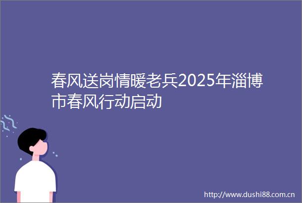 春风送岗情暖老兵2025年淄博市春风行动启动