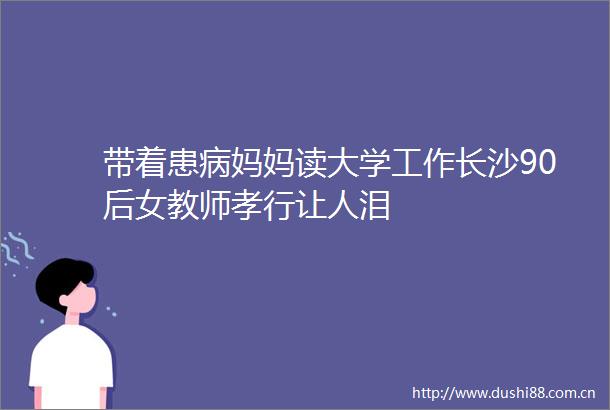 带着患病妈妈读大学工作长沙90后女教师孝行让人泪