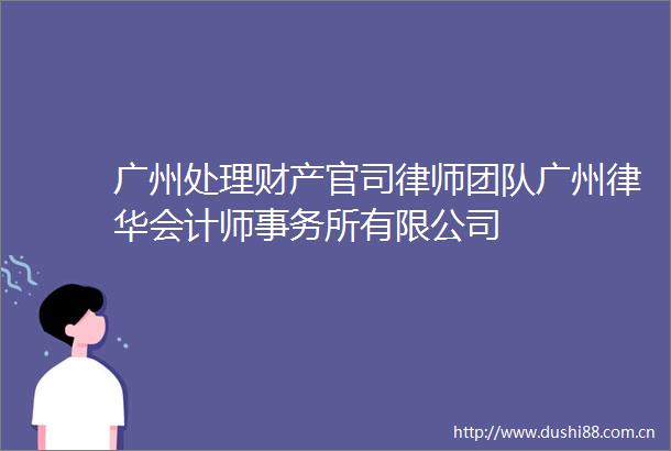 广州处理财产官司律师团队广州律华会计师事务所有限公司