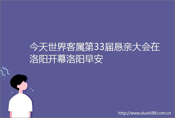 今天世界客属第33届恳亲大会在洛阳开幕洛阳早安