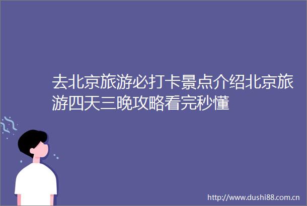 去北京旅游必打卡景点介绍北京旅游四天三晚攻略看完秒懂