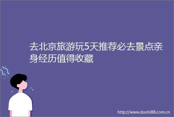 去北京旅游玩5天推荐必去景点亲身经历值得收藏