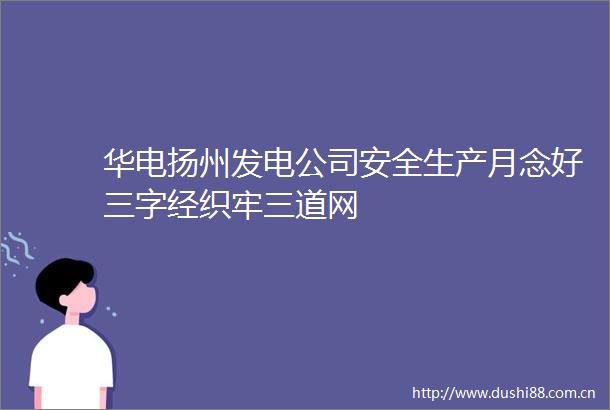 华电扬州发电公司安全生产月念好三字经织牢三道网