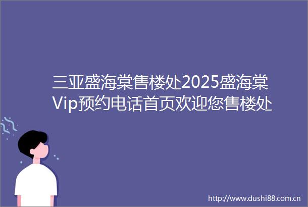 三亚盛海棠售楼处2025盛海棠Vip预约电话首页欢迎您售楼处电话地址最新价格楼盘最新详情