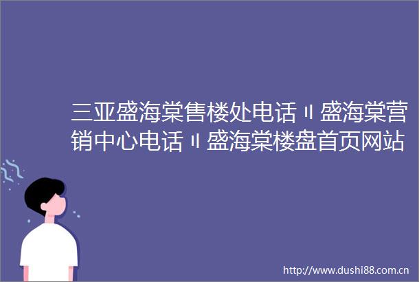 三亚盛海棠售楼处电话〢盛海棠营销中心电话〢盛海棠楼盘首页网站价格户型→售楼中心网站→楼盘百科详情→24小时电话