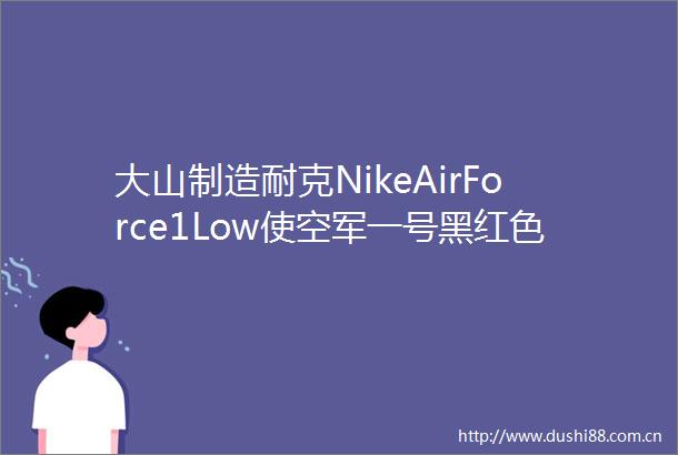 大山制造耐克NikeAirForce1Low使空军一号黑红调DO6389001