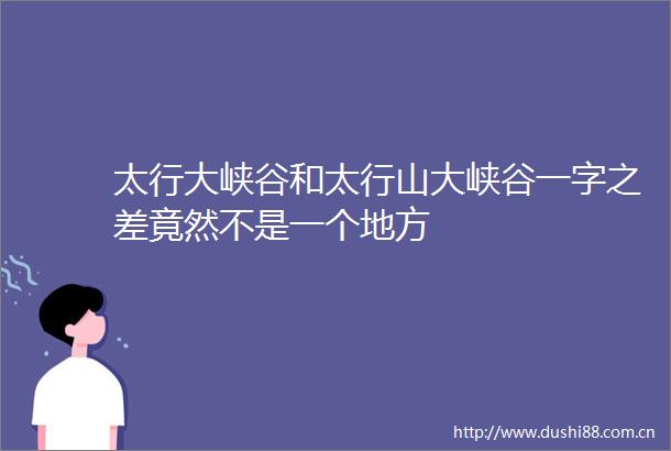 太行大峡谷和太行山大峡谷一字之差竟然不是一个地方