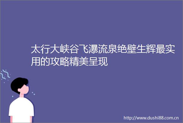 太行大峡谷飞瀑流泉绝壁生辉最实用的攻略精美呈现
