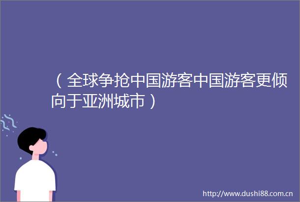 （全球争抢游客游客更倾向于亚洲城市）