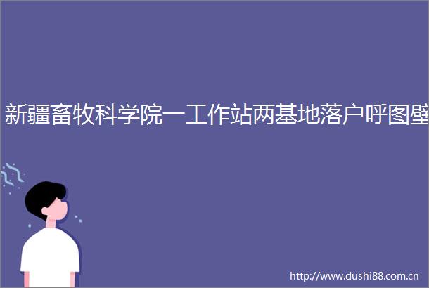 新疆畜牧科学院一工作站两基地落户呼图壁