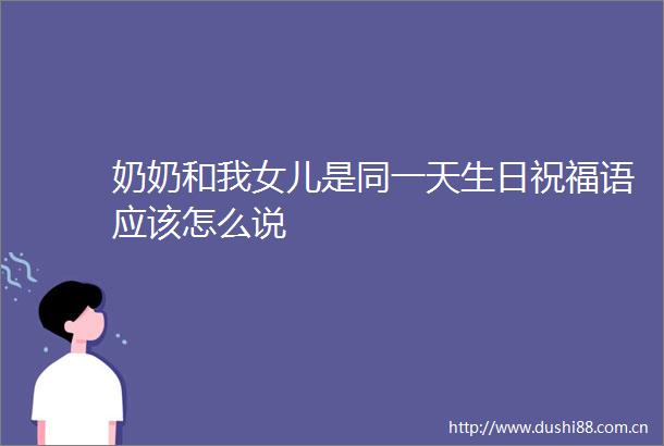 奶奶和我女儿是同一天生日祝福语应该怎么说
