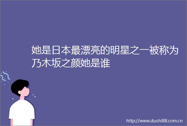 她是最漂亮的明星之一被称为乃木坂之颜她是谁