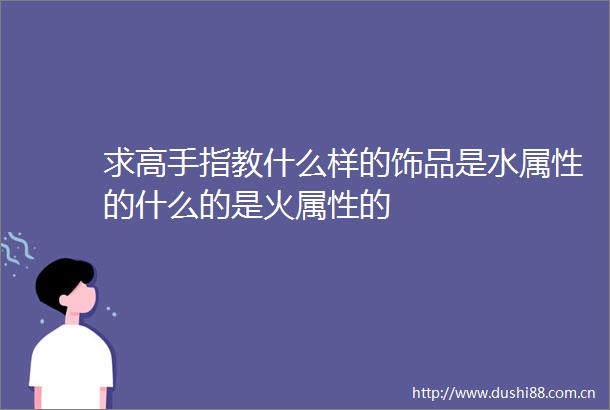 求高手指教什么样的饰品是水属性的什么的是火属性的