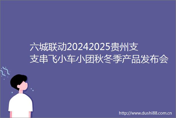 六城联动20242025贵州支支串飞小车小团秋冬季产品发布会启幕