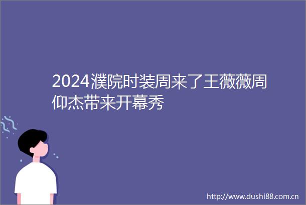 2024濮院时装周来了王薇薇周仰杰带来开幕秀