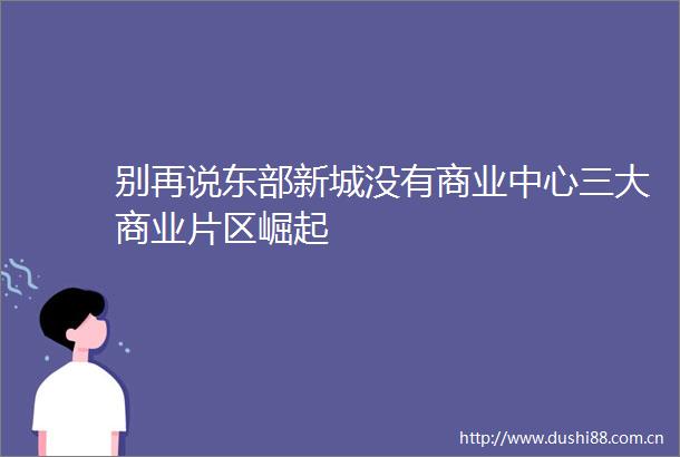 别再说东部新城没有商业中心三大商业片区崛起
