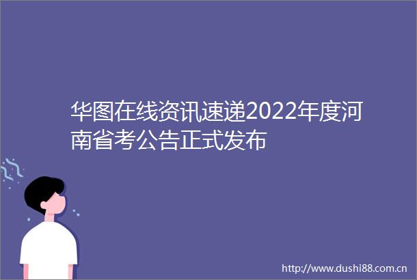 华图在线资讯速递2022年度河南省考公告正式发布