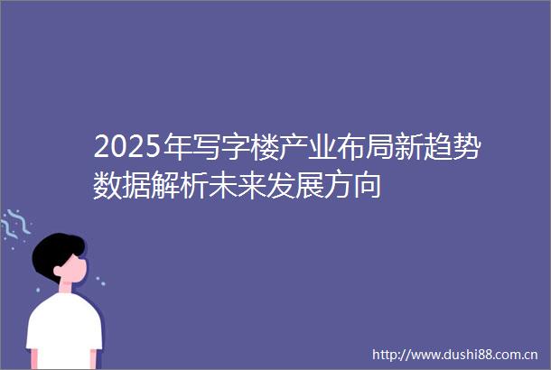 2025年写字楼产业布局新趋势数据解析未来发展方向