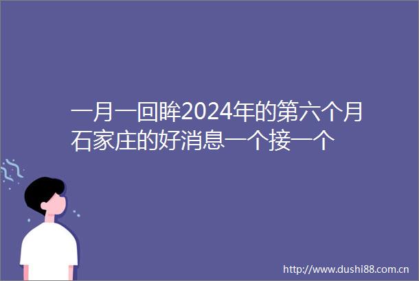 一月一回眸2024年的第六个月石家庄的好消息一个接一个