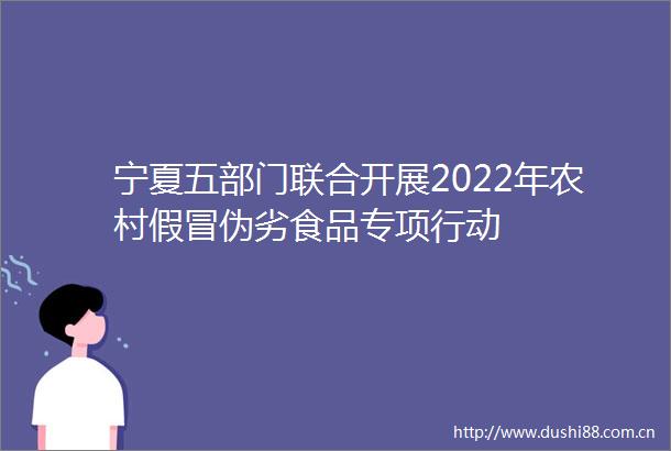 宁夏五部门联合开展2022年农村食品专项行动
