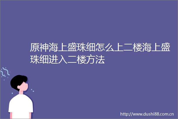 原神海上盛珠细怎么上二楼海上盛珠细进入二楼方法