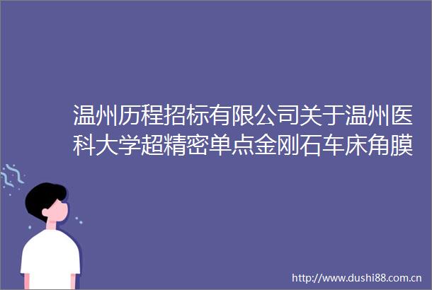 温州历程招标有限公司关于温州医科大学超精密单点金刚石车床角膜接触镜屈光力地形图仪中标成交结果公告