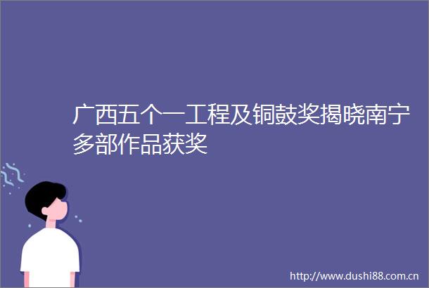 广西五个一工程及铜鼓奖揭晓南宁多部作品获奖
