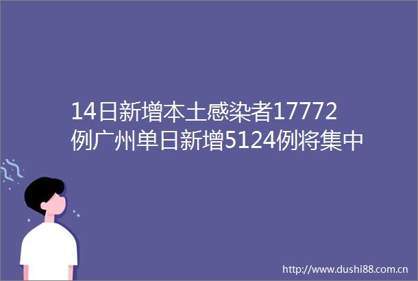 14日新增本土感染者17772例广州单日新增5124例将集中力量攻坚海珠疫情