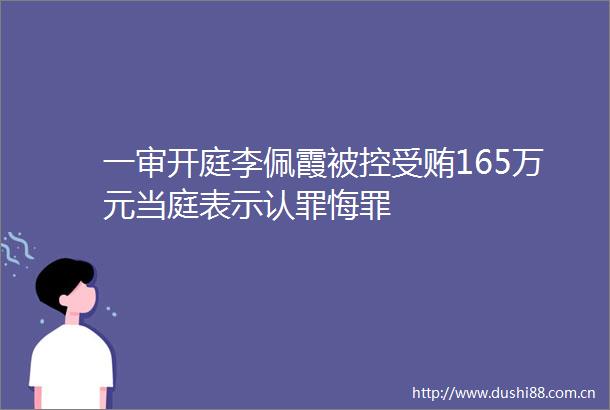 一审开庭李佩霞被控165万元当庭表示认罪悔罪