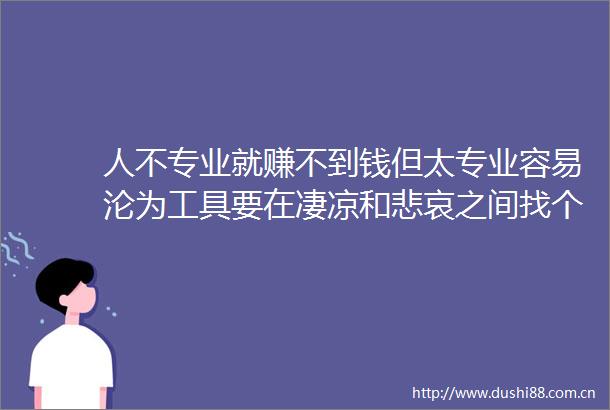 人不专业就赚不到钱但太专业容易沦为工具要在凄凉和悲哀之间找个平衡