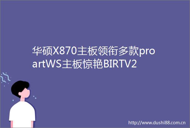 华硕X870主板领衔多款proartWS主板惊艳BIRTV2024