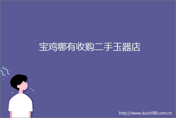 宝鸡哪有收购二手玉器店